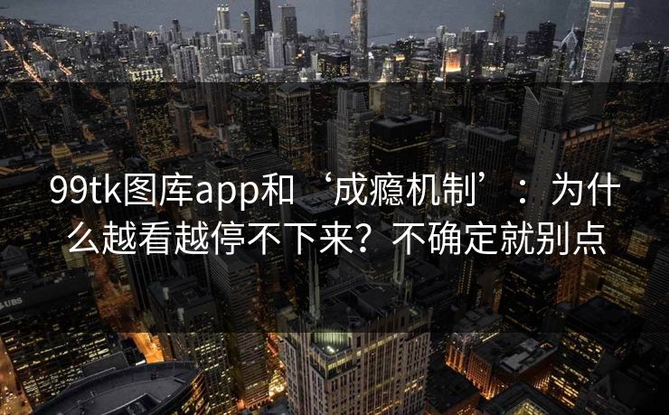 99tk图库app和‘成瘾机制’：为什么越看越停不下来？不确定就别点