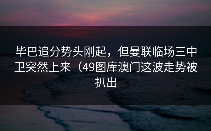 毕巴追分势头刚起，但曼联临场三中卫突然上来（49图库澳门这波走势被扒出