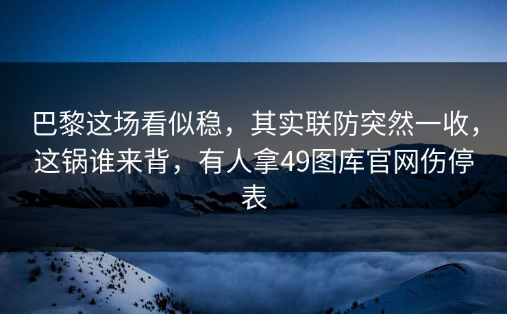 巴黎这场看似稳，其实联防突然一收，这锅谁来背，有人拿49图库官网伤停表