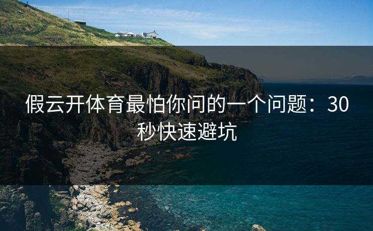 假云开体育最怕你问的一个问题：30秒快速避坑