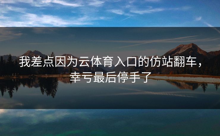 我差点因为云体育入口的仿站翻车，幸亏最后停手了