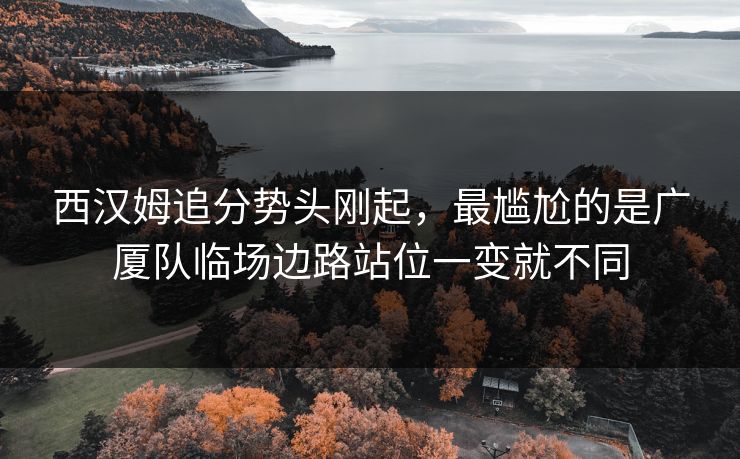 西汉姆追分势头刚起，最尴尬的是广厦队临场边路站位一变就不同