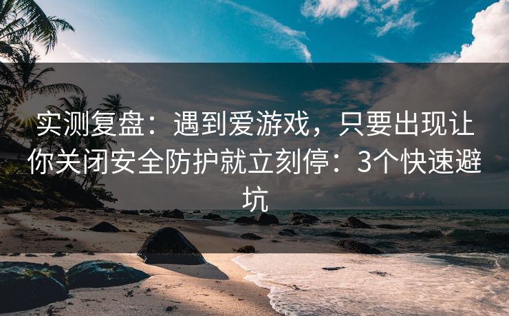 实测复盘：遇到爱游戏，只要出现让你关闭安全防护就立刻停：3个快速避坑