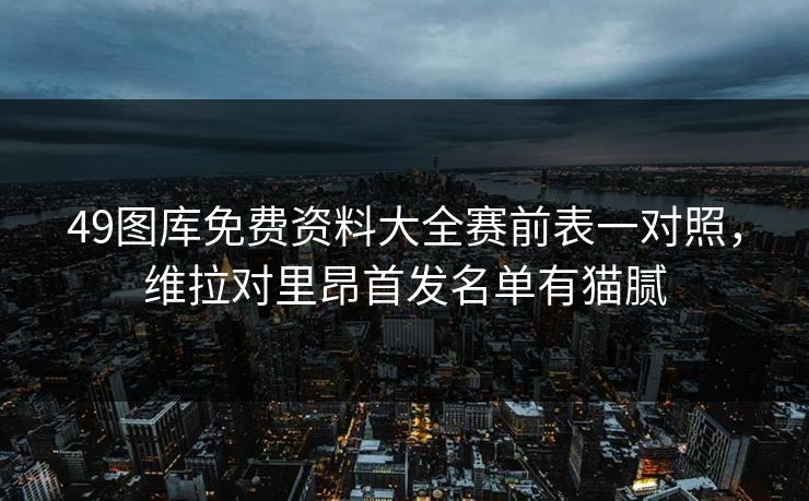 49图库免费资料大全赛前表一对照，维拉对里昂首发名单有猫腻