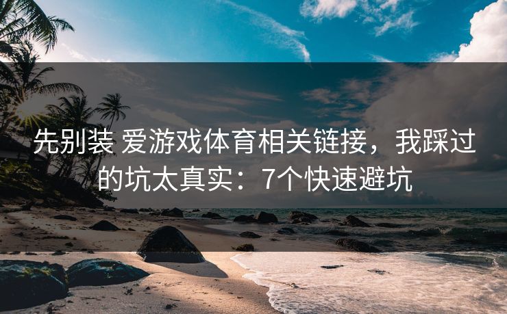 先别装 爱游戏体育相关链接,我踩过的坑太真实:7个快速避坑