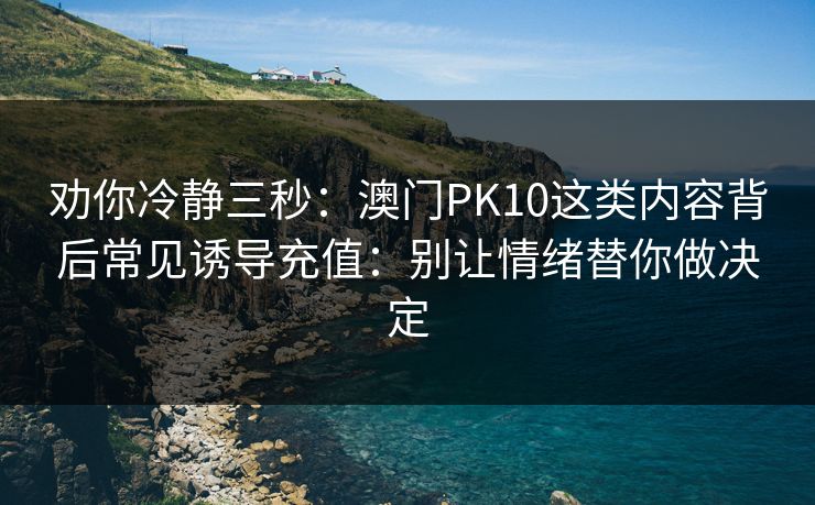 劝你冷静三秒：澳门PK10这类内容背后常见诱导充值：别让情绪替你做决定