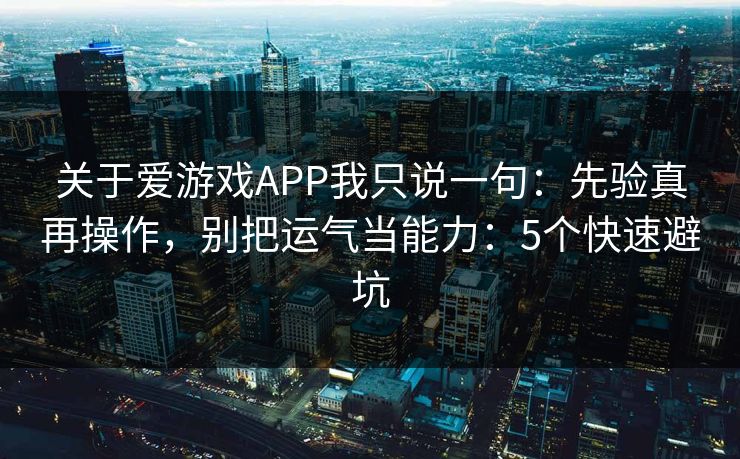 关于爱游戏APP我只说一句：先验真再操作，别把运气当能力：5个快速避坑