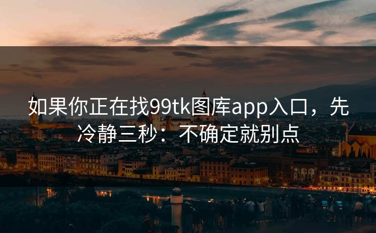 如果你正在找99tk图库app入口，先冷静三秒：不确定就别点