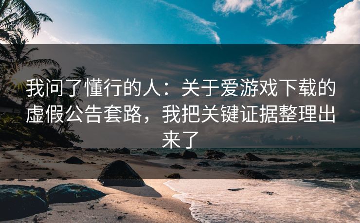 我问了懂行的人：关于爱游戏下载的虚假公告套路，我把关键证据整理出来了