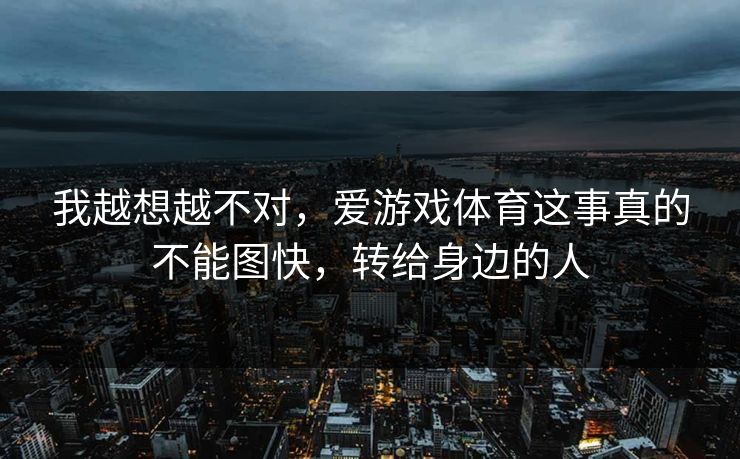 我越想越不对，爱游戏体育这事真的不能图快，转给身边的人