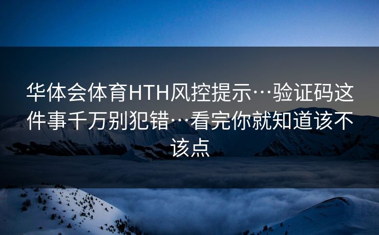 华体会体育HTH风控提示…验证码这件事千万别犯错…看完你就知道该不该点