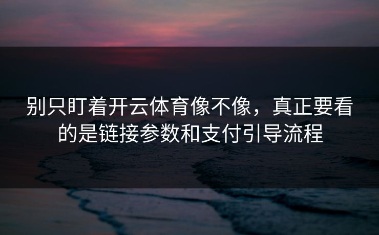 别只盯着开云体育像不像，真正要看的是链接参数和支付引导流程