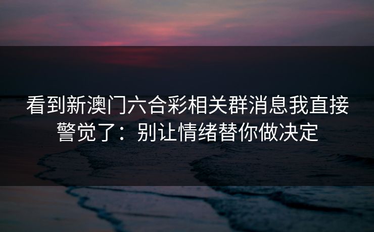 看到新澳门六合彩相关群消息我直接警觉了：别让情绪替你做决定