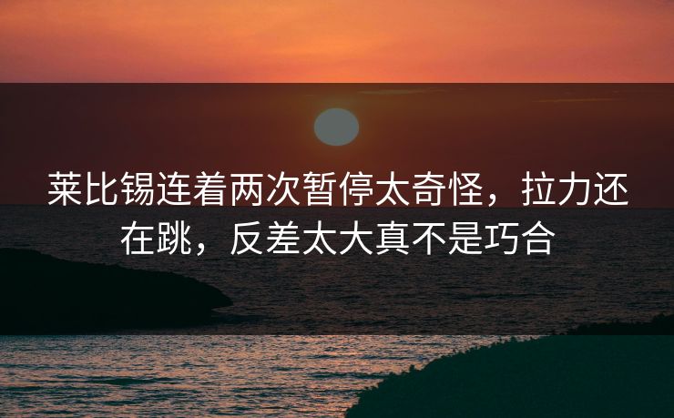 莱比锡连着两次暂停太奇怪，拉力还在跳，反差太大真不是巧合
