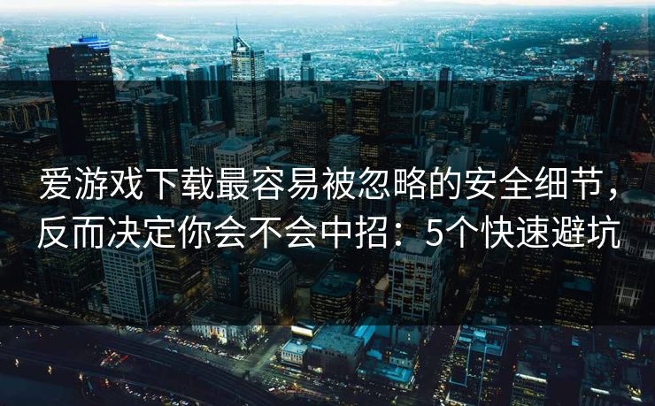 爱游戏下载最容易被忽略的安全细节，反而决定你会不会中招：5个快速避坑