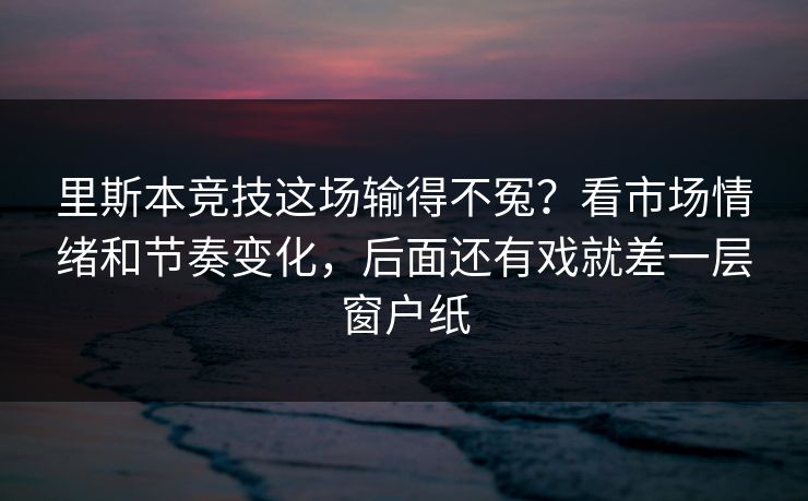 里斯本竞技这场输得不冤？看市场情绪和节奏变化，后面还有戏就差一层窗户纸