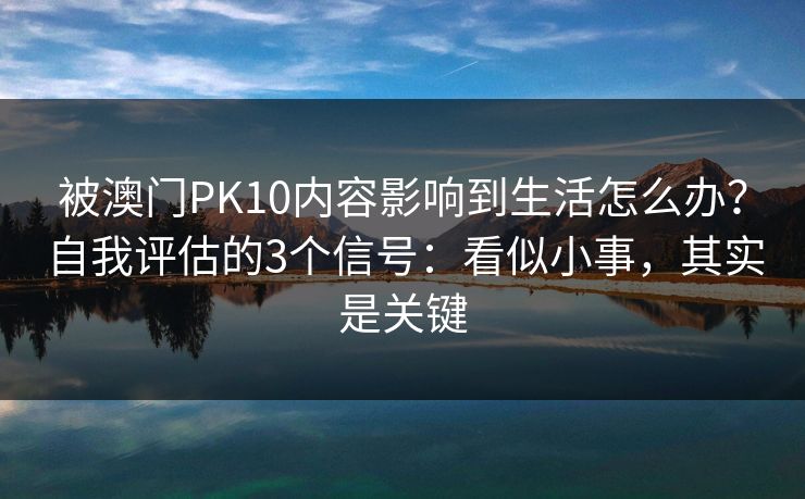 被澳门PK10内容影响到生活怎么办？自我评估的3个信号：看似小事，其实是关键