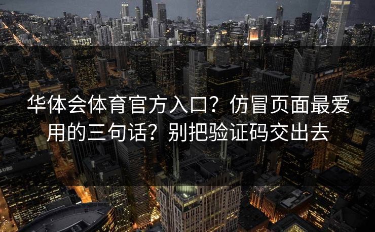 华体会体育官方入口？仿冒页面最爱用的三句话？别把验证码交出去