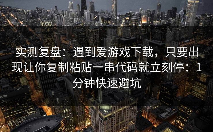 实测复盘：遇到爱游戏下载，只要出现让你复制粘贴一串代码就立刻停：1分钟快速避坑