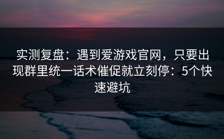 实测复盘：遇到爱游戏官网，只要出现群里统一话术催促就立刻停：5个快速避坑