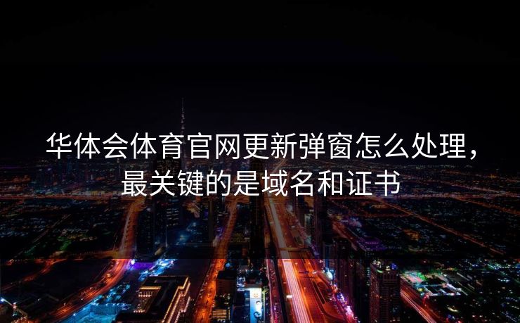 华体会体育官网更新弹窗怎么处理，最关键的是域名和证书