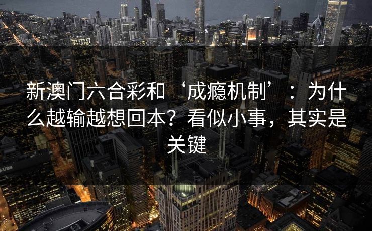 新澳门六合彩和‘成瘾机制’：为什么越输越想回本？看似小事，其实是关键