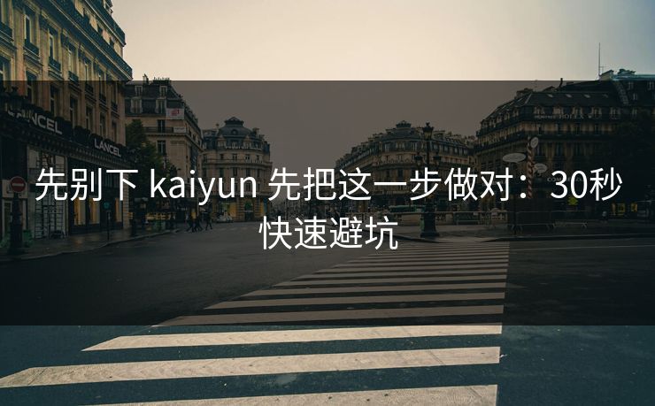 先别下 kaiyun 先把这一步做对：30秒快速避坑