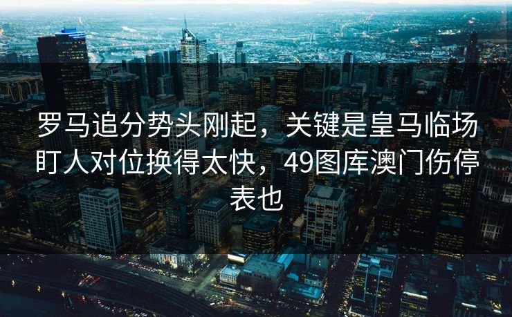 罗马追分势头刚起，关键是皇马临场盯人对位换得太快，49图库澳门伤停表也