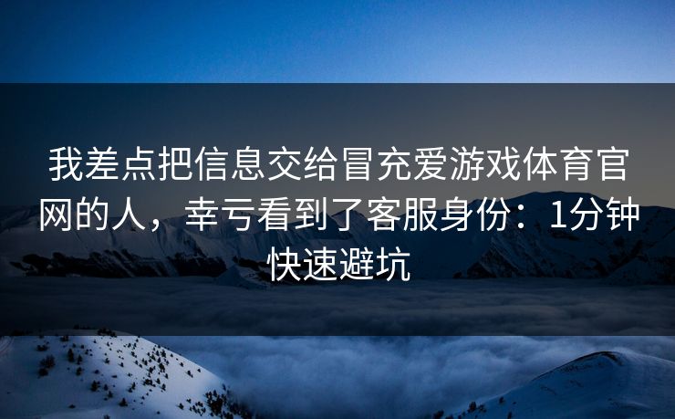 我差点把信息交给冒充爱游戏体育官网的人，幸亏看到了客服身份：1分钟快速避坑