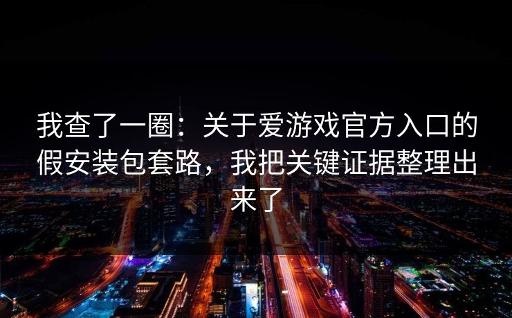我查了一圈：关于爱游戏官方入口的假安装包套路，我把关键证据整理出来了