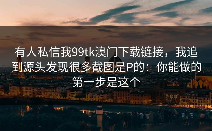 有人私信我99tk澳门下载链接，我追到源头发现很多截图是P的：你能做的第一步是这个