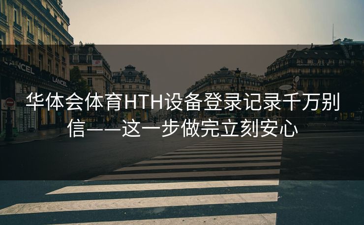 华体会体育HTH设备登录记录千万别信——这一步做完立刻安心