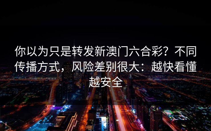 你以为只是转发新澳门六合彩？不同传播方式，风险差别很大：越快看懂越安全