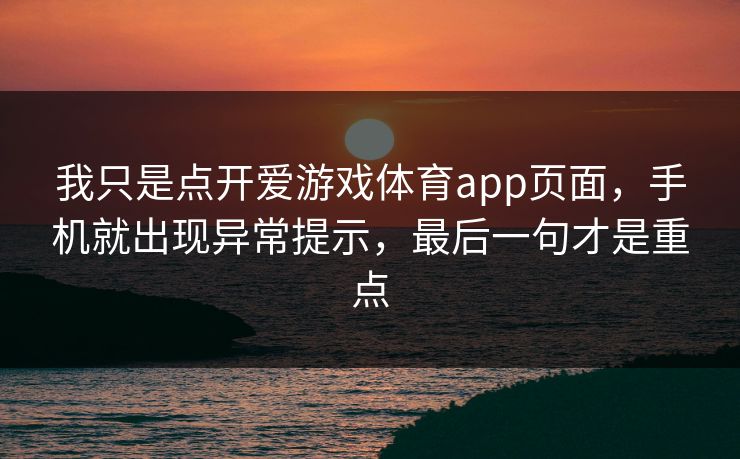 我只是点开爱游戏体育app页面，手机就出现异常提示，最后一句才是重点