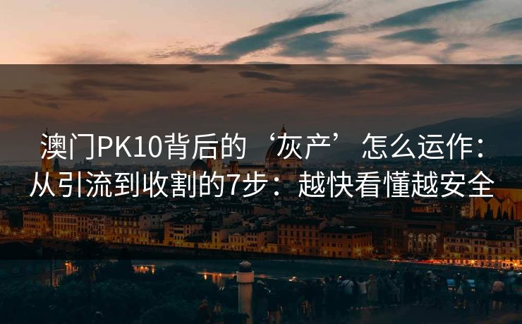 澳门PK10背后的‘灰产’怎么运作：从引流到收割的7步：越快看懂越安全