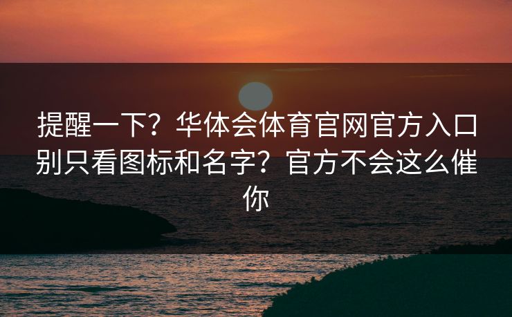 提醒一下？华体会体育官网官方入口别只看图标和名字？官方不会这么催你
