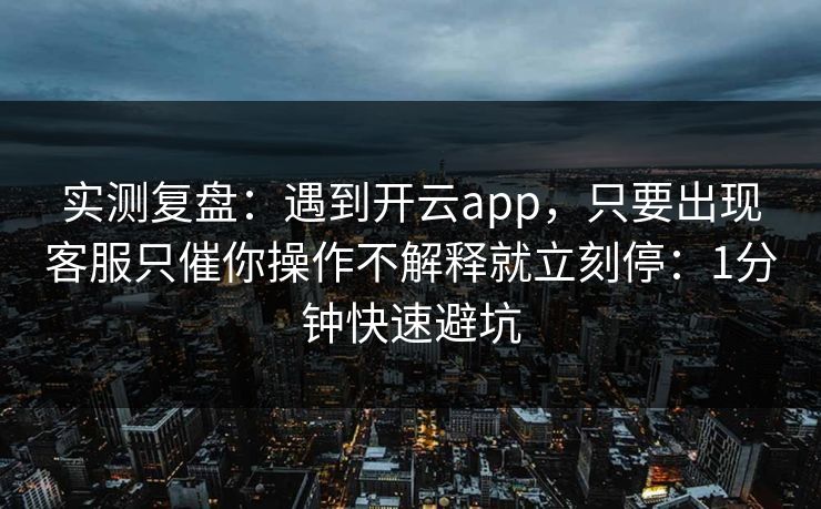 实测复盘：遇到开云app，只要出现客服只催你操作不解释就立刻停：1分钟快速避坑