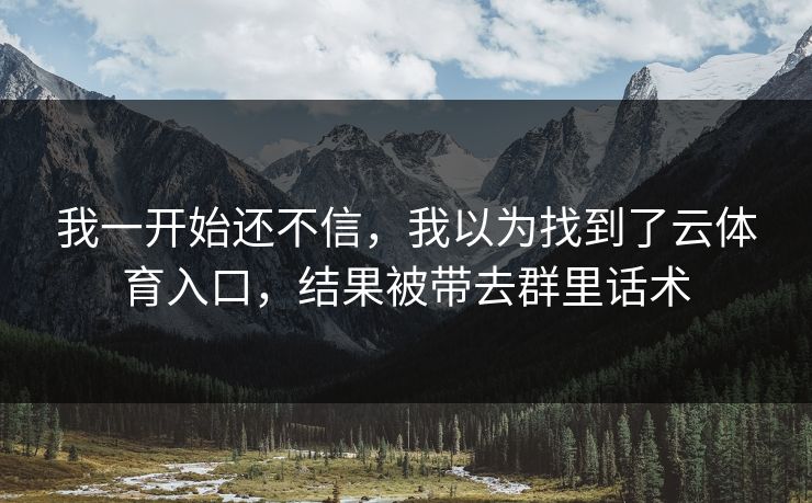 我一开始还不信，我以为找到了云体育入口，结果被带去群里话术