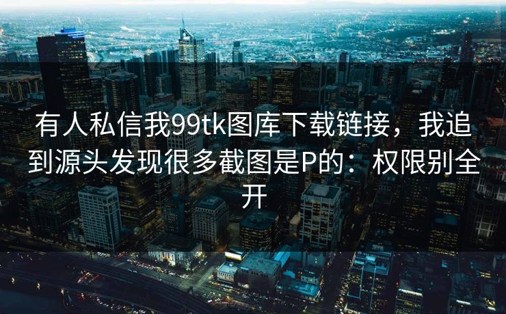有人私信我99tk图库下载链接，我追到源头发现很多截图是P的：权限别全开