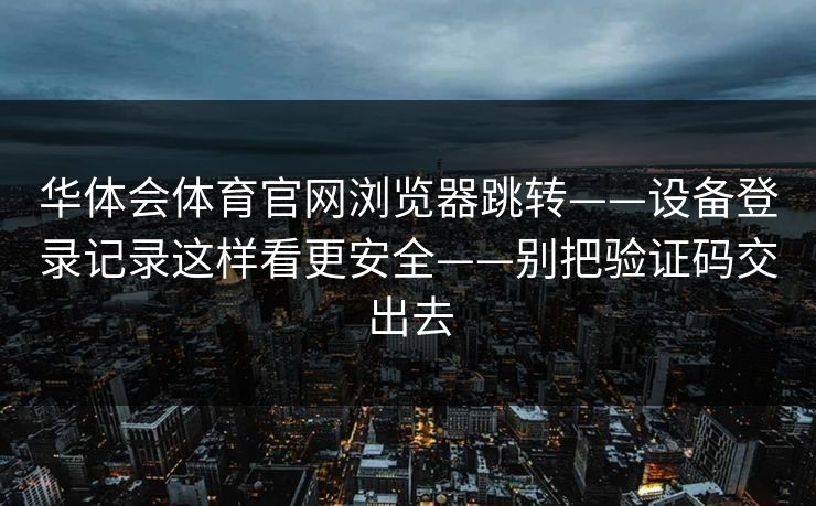 华体会体育官网浏览器跳转——设备登录记录这样看更安全——别把验证码交出去